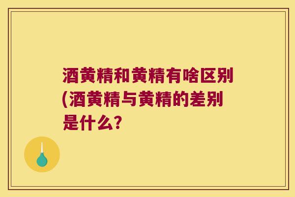 酒黄精和黄精有啥区别(酒黄精与黄精的差别是什么？