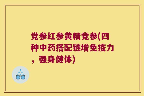 党参红参黄精党参(四种搭配链增力，强身健体)