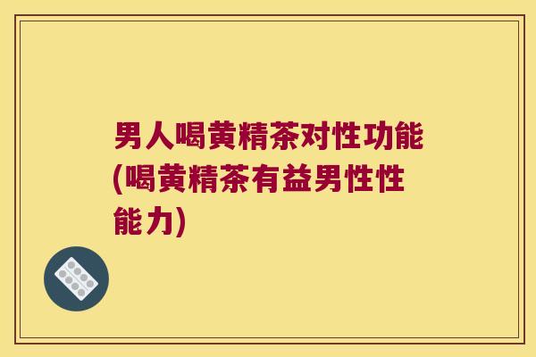 男人喝黄精茶对性功能(喝黄精茶有益男性性能力)