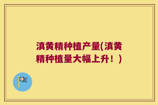 滇黄精种植产量(滇黄精种植量大幅上升!) 滇黄精种植产量(滇黄精种植量大幅上升!)