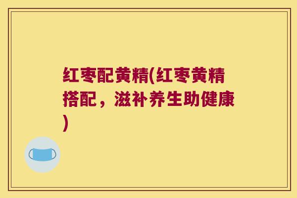 红枣配黄精(红枣黄精搭配,滋补养生助健康) 红枣配黄精(红枣黄精搭配,滋补养生助健康)