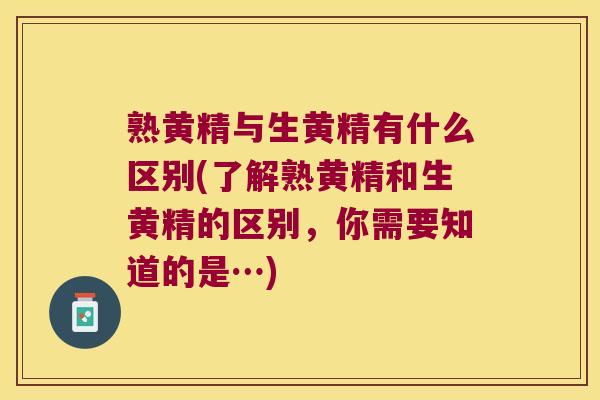 熟黄精与生黄精有什么区别(了解熟黄精和生黄精的区别，你需要知道的是…)
