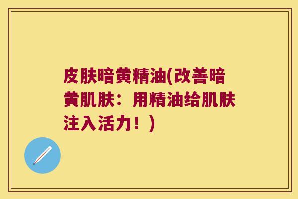 暗黄精油(改善暗黄：用精油给注入活力！)