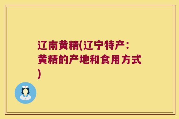 辽南黄精(辽宁特产：黄精的产地和食用方式)