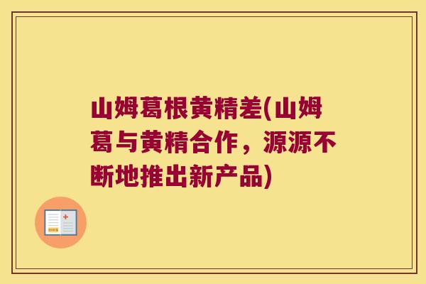 山姆葛根黄精差(山姆葛与黄精合作,源源不断地推出新产品) 山姆葛根黄精差(山姆葛与黄精合作,源源不断地推出新产品)
