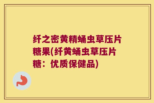 纤之密黄精蛹虫草压片糖果(纤黄蛹虫草压片糖：优质保健品)