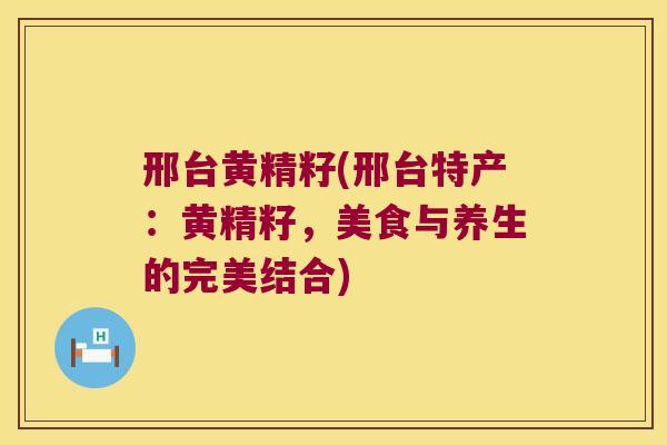 邢台黄精籽(邢台特产:黄精籽,美食与养生的完美结合) 邢台黄精籽(邢台特产:黄精籽,美食与养生的完美结合)