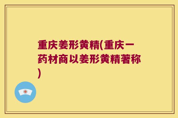 重庆姜形黄精(重庆一药材商以姜形黄精著称)