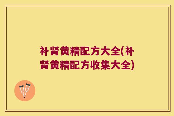 补黄精配方大全(补黄精配方收集大全) 补黄精配方大全(补黄精配方收集大全)