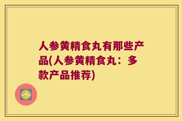 人参黄精食丸有那些产品(人参黄精食丸：多款产品推荐)