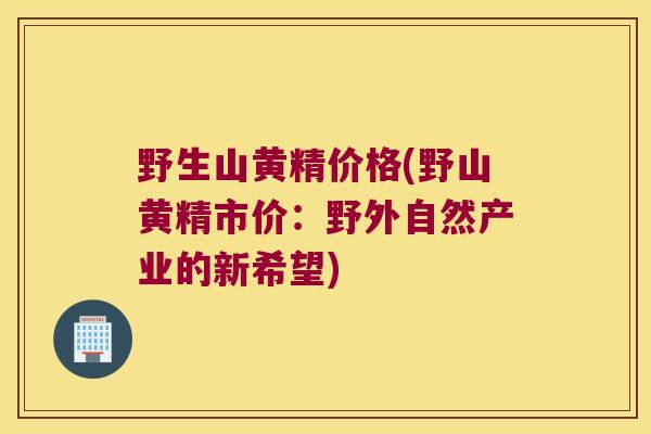 野生山黄精价格(野山黄精市价：野外自然产业的新希望)