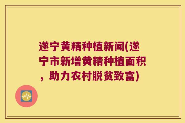 遂宁黄精种植新闻(遂宁市新增黄精种植面积,助力农村脱贫致富) 遂宁黄精种植新闻(遂宁市新增黄精种植面积,助力农村脱贫致富)