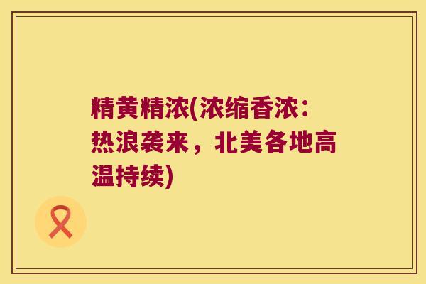 精黄精浓(浓缩香浓:热浪袭来,北美各地高温持续) 精黄精浓(浓缩香浓:热浪袭来,北美各地高温持续)