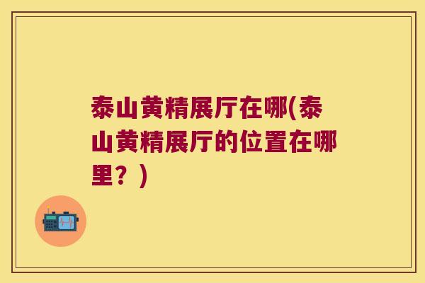 泰山黄精展厅在哪(泰山黄精展厅的位置在哪里?) 泰山黄精展厅在哪(泰山黄精展厅的位置在哪里?)