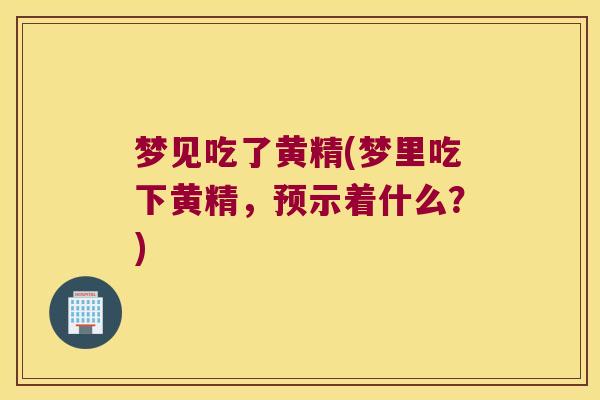 梦见吃了黄精(梦里吃下黄精，预示着什么？)