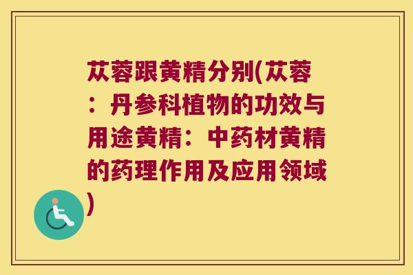 苁蓉跟黄精分别(苁蓉：丹参科植物的功效与用途黄精：材黄精的药理作用及应用领域)