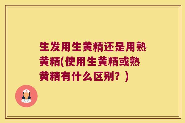 生发用生黄精还是用熟黄精(使用生黄精或熟黄精有什么区别?) 生发用生黄精还是用熟黄精(使用生黄精或熟黄精有什么区别?)
