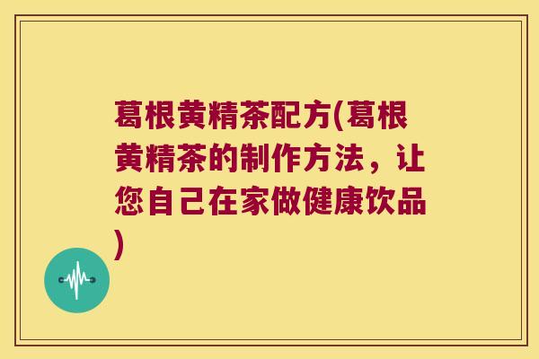 葛根黄精茶配方(葛根黄精茶的制作方法,让您自己在家做健康饮品) 葛根黄精茶配方(葛根黄精茶的制作方法,让您自己在家做健康饮品)