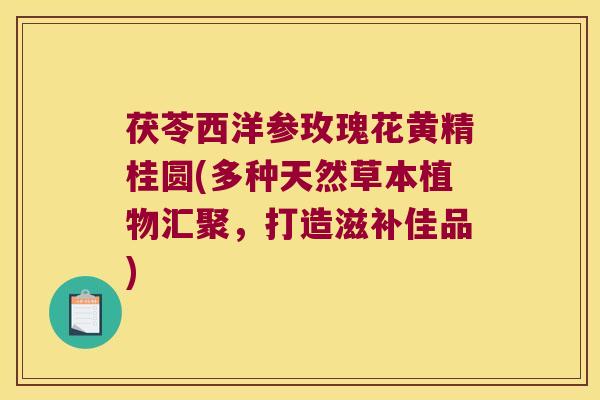 茯苓西洋参玫瑰花黄精桂圆(多种天然草本植物汇聚，打造滋补佳品)