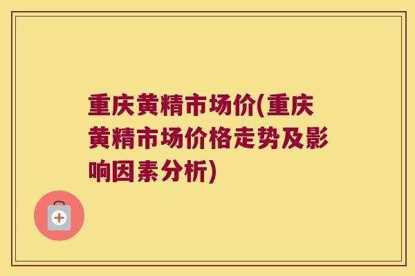 重庆黄精市场价(重庆黄精市场价格走势及影响因素分析) 重庆黄精市场价(重庆黄精市场价格走势及影响因素分析)