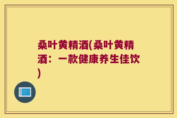 桑叶黄精酒(桑叶黄精酒：一款健康养生佳饮)