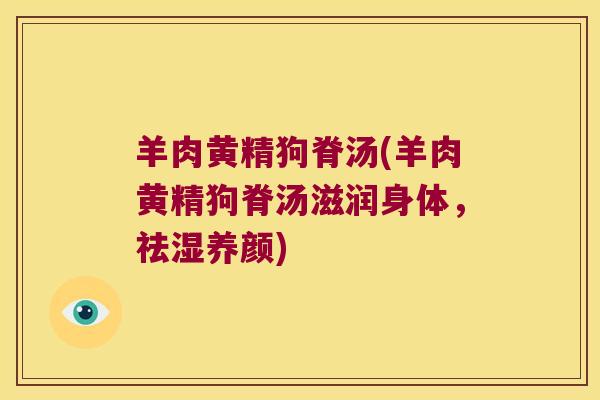 羊肉黄精狗脊汤(羊肉黄精狗脊汤滋润身体,祛湿养颜) 羊肉黄精狗脊汤(羊肉黄精狗脊汤滋润身体,祛湿养颜)