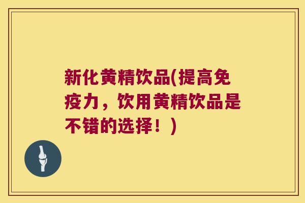 新化黄精饮品(提高力，饮用黄精饮品是不错的选择！)