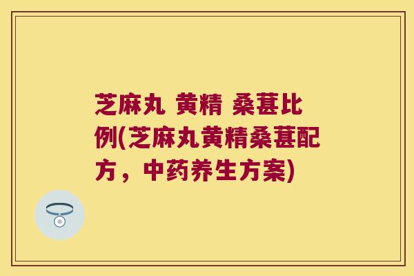 芝麻丸 黄精 桑葚比例(芝麻丸黄精桑葚配方，养生方案)