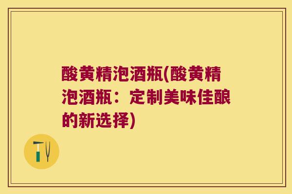 酸黄精泡酒瓶(酸黄精泡酒瓶:定制美味佳酿的新选择) 酸黄精泡酒瓶(酸黄精泡酒瓶:定制美味佳酿的新选择)