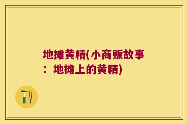 地摊黄精(小商贩故事:地摊上的黄精) 地摊黄精(小商贩故事:地摊上的黄精)