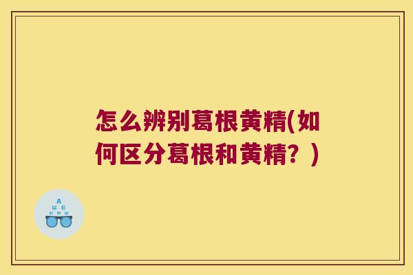 怎么辨别葛根黄精(如何区分葛根和黄精？)
