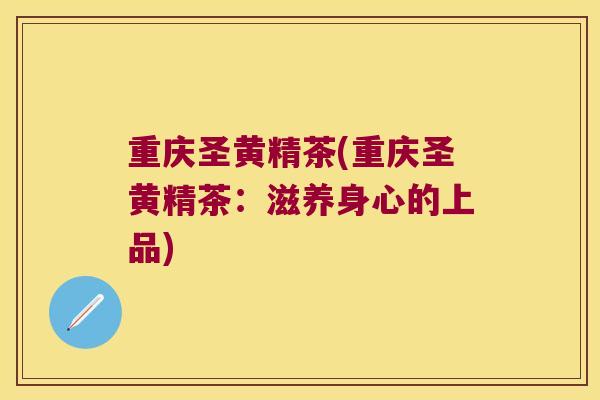 重庆圣黄精茶(重庆圣黄精茶:滋养身心的上品) 重庆圣黄精茶(重庆圣黄精茶:滋养身心的上品)