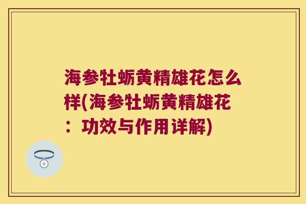 海参牡蛎黄精雄花怎么样(海参牡蛎黄精雄花:功效与作用详解) 海参牡蛎黄精雄花怎么样(海参牡蛎黄精雄花:功效与作用详解)