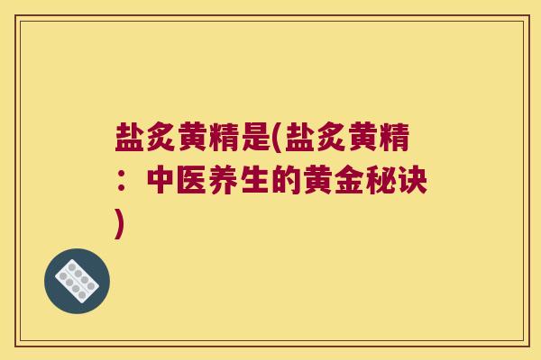 盐炙黄精是(盐炙黄精：中医养生的黄金秘诀)