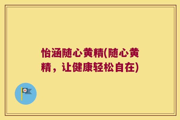 怡涵随心黄精(随心黄精，让健康轻松自在)
