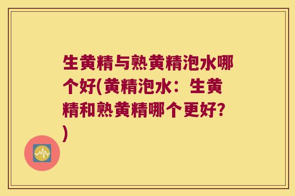 生黄精与熟黄精泡水哪个好(黄精泡水：生黄精和熟黄精哪个更好？)