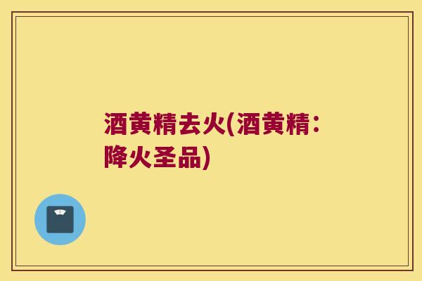 酒黄精去火(酒黄精：降火圣品)