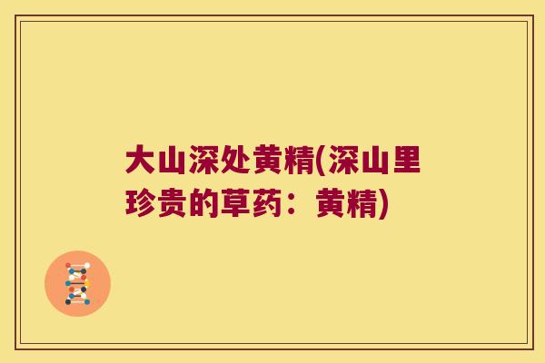 大山深处黄精(深山里珍贵的草药:黄精) 大山深处黄精(深山里珍贵的草药:黄精)