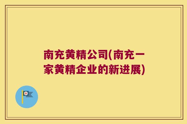 南充黄精公司(南充一家黄精企业的新进展)