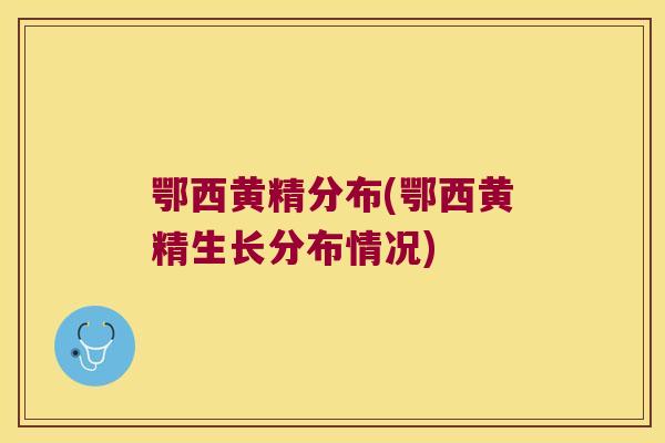 鄂西黄精分布(鄂西黄精生长分布情况) 鄂西黄精分布(鄂西黄精生长分布情况)