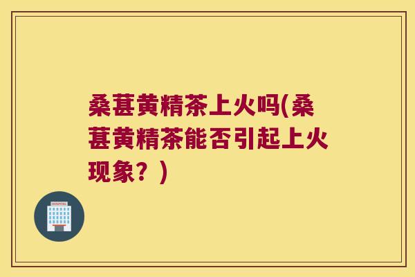桑葚黄精茶上火吗(桑葚黄精茶能否引起上火现象？)