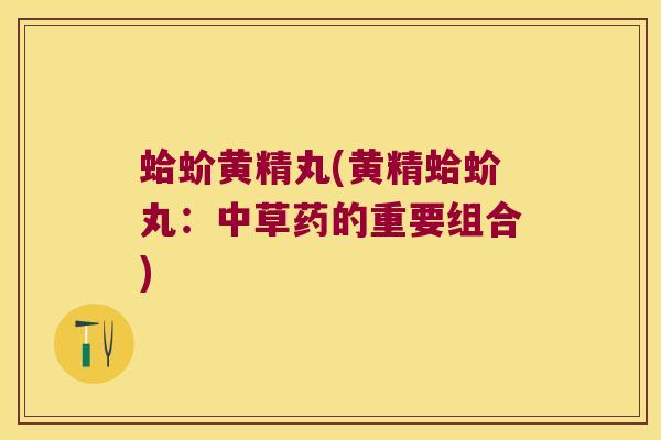 蛤蚧黄精丸(黄精蛤蚧丸:中草药的重要组合) 蛤蚧黄精丸(黄精蛤蚧丸:中草药的重要组合)