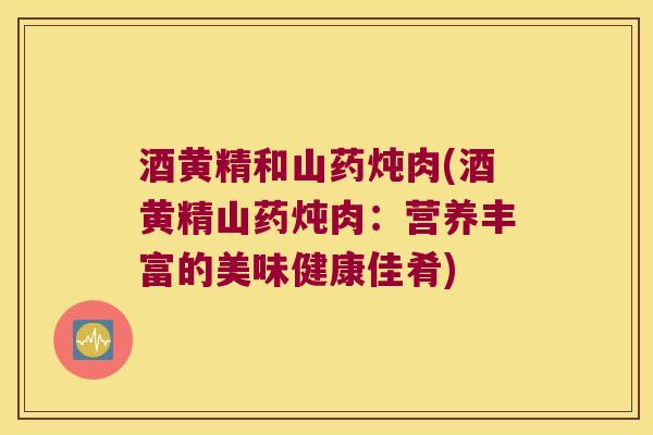酒黄精和山药炖肉(酒黄精山药炖肉:营养丰富的美味健康佳肴) 酒黄精和山药炖肉(酒黄精山药炖肉:营养丰富的美味健康佳肴)