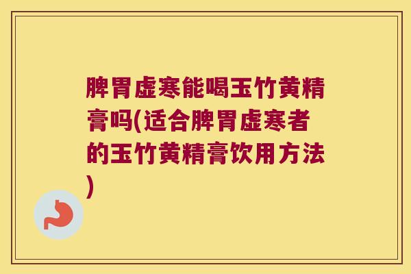 脾胃虚寒能喝玉竹黄精膏吗(适合脾胃虚寒者的玉竹黄精膏饮用方法)