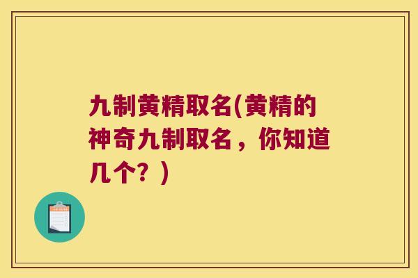 九制黄精取名(黄精的神奇九制取名,你知道几个?) 九制黄精取名(黄精的神奇九制取名,你知道几个?)