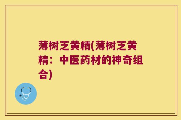 薄树芝黄精(薄树芝黄精:中医药材的神奇组合) 薄树芝黄精(薄树芝黄精:中医药材的神奇组合)