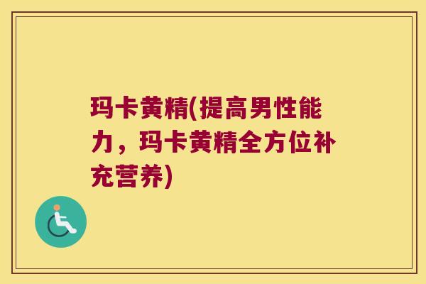 玛卡黄精(提高男性能力，玛卡黄精全方位补充营养)