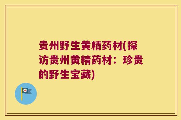 贵州野生黄精药材(探访贵州黄精药材：珍贵的野生宝藏)