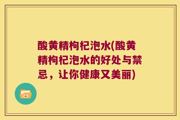 酸黄精枸杞泡水(酸黄精枸杞泡水的好处与禁忌，让你健康又美丽)
