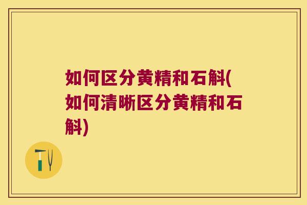 如何区分黄精和石斛(如何清晰区分黄精和石斛)